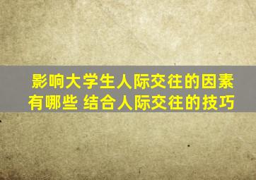 影响大学生人际交往的因素有哪些 结合人际交往的技巧